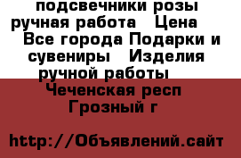 подсвечники розы ручная работа › Цена ­ 1 - Все города Подарки и сувениры » Изделия ручной работы   . Чеченская респ.,Грозный г.